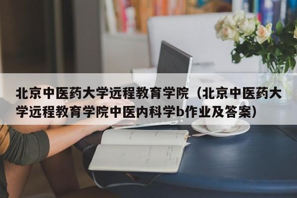 北京中医药大学远程教育学院（北京中医药大学远程教育学院中医内科学b作业及答案）