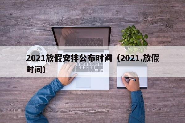 2021放假安排公布时间（2021,放假时间）