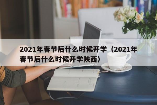 2021年春节后什么时候开学（2021年春节后什么时候开学陕西）