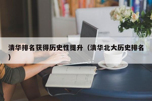 清华排名获得历史性提升（清华北大历史排名）