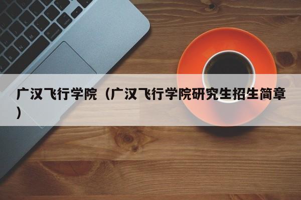 广汉飞行学院（广汉飞行学院研究生招生简章）