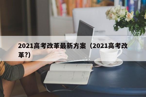 2021高考改革最新方案（2021高考改革?）