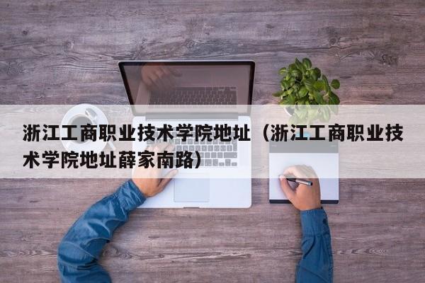 浙江工商职业技术学院地址（浙江工商职业技术学院地址薛家南路）