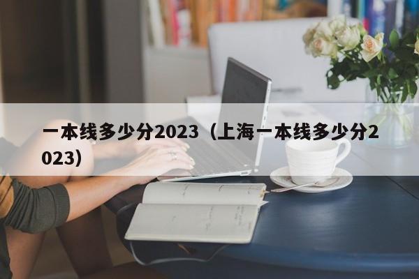 一本线多少分2023（上海一本线多少分2023）