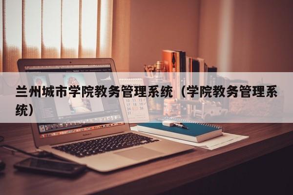 兰州城市学院教务管理系统（学院教务管理系统）