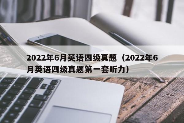 2022年6月英语四级真题（2022年6月英语四级真题第一套听力）