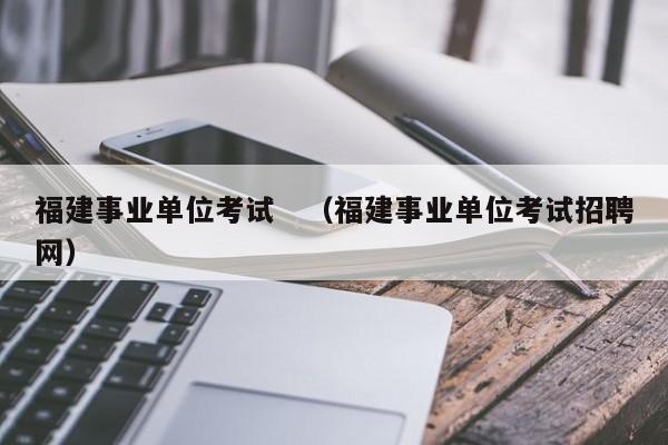 福建事业单位考试　（福建事业单位考试招聘网）