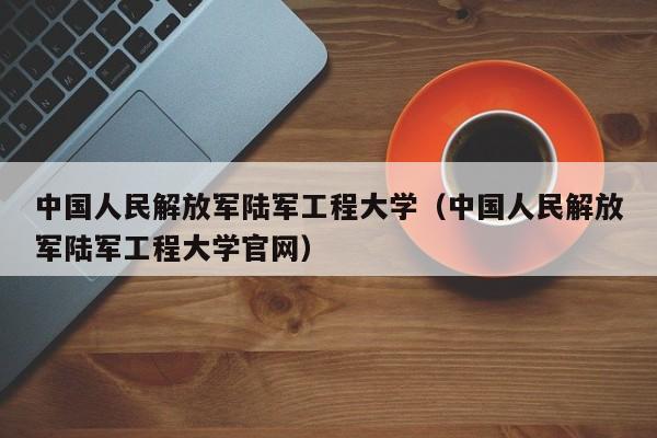 中国人民解放军陆军工程大学（中国人民解放军陆军工程大学官网）