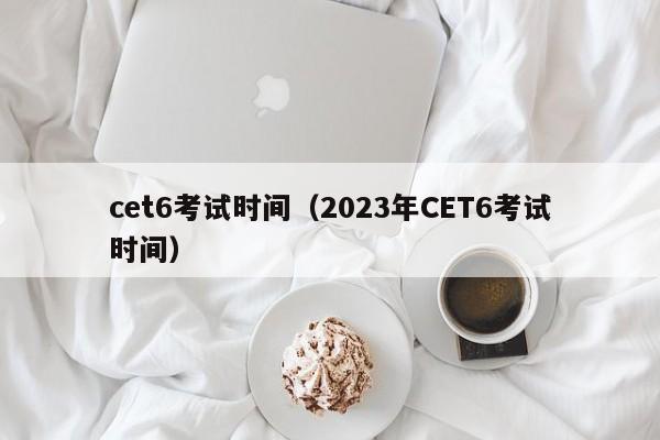 cet6考试时间（2023年CET6考试时间）