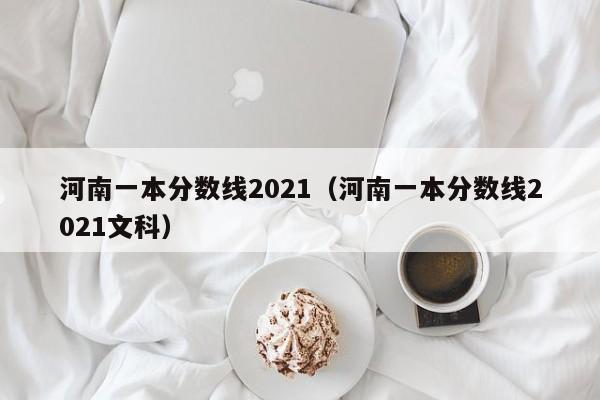 河南一本分数线2021（河南一本分数线2021文科）