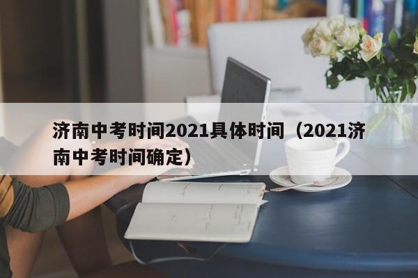 济南中考时间2021具体时间（2021济南中考时间确定）