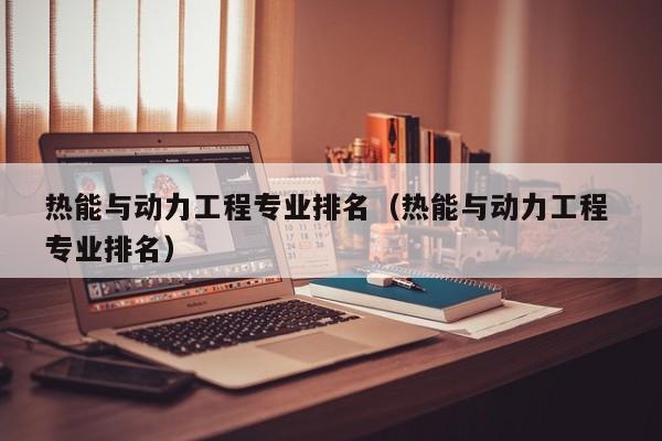 热能与动力工程专业排名（热能与动力工程 专业排名）