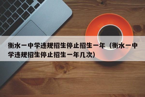 衡水一中学违规招生停止招生一年（衡水一中学违规招生停止招生一年几次）