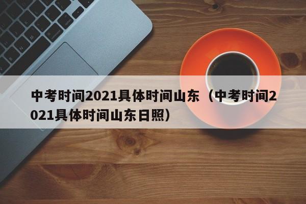中考时间2021具体时间山东（中考时间2021具体时间山东日照）