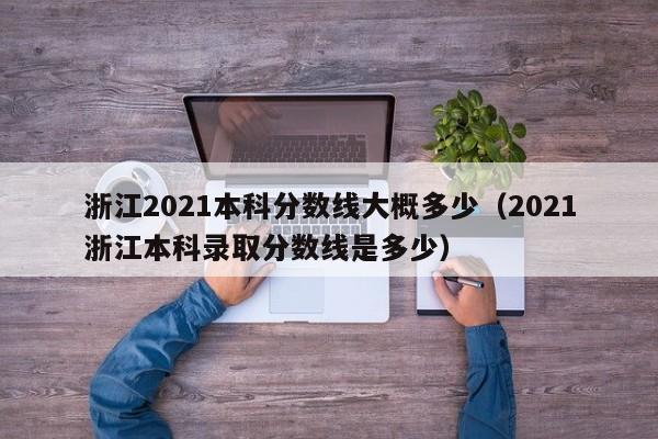 浙江2021本科分数线大概多少（2021浙江本科录取分数线是多少）
