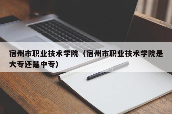 宿州市职业技术学院（宿州市职业技术学院是大专还是中专）