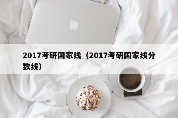 2017考研国家线（2017考研国家线分数线）