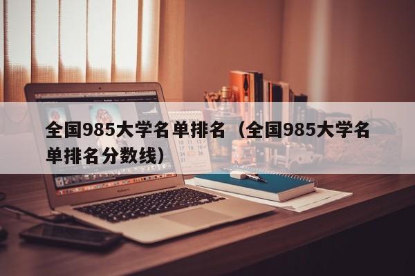 全国985大学名单排名（全国985大学名单排名分数线）