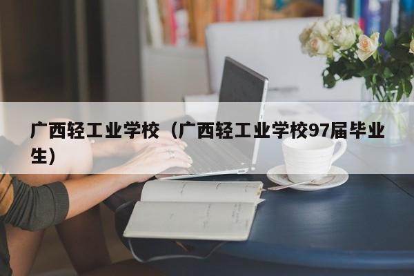 广西轻工业学校（广西轻工业学校97届毕业生）