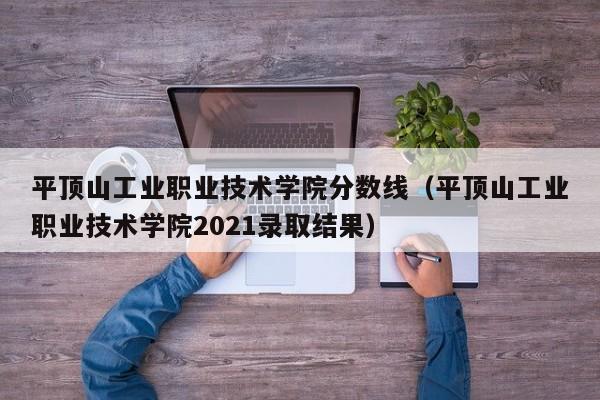 平顶山工业职业技术学院分数线（平顶山工业职业技术学院2021录取结果）