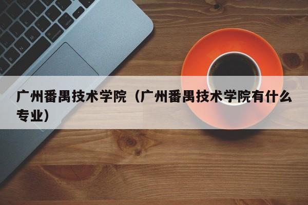 广州番禺技术学院（广州番禺技术学院有什么专业）