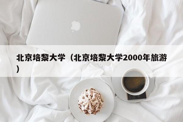 北京培黎大学（北京培黎大学2000年旅游）