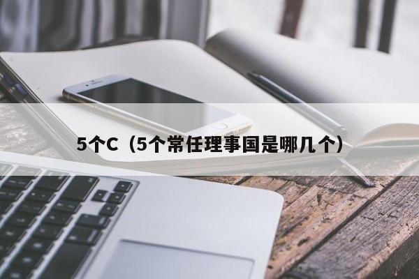 5个C（5个常任理事国是哪几个）