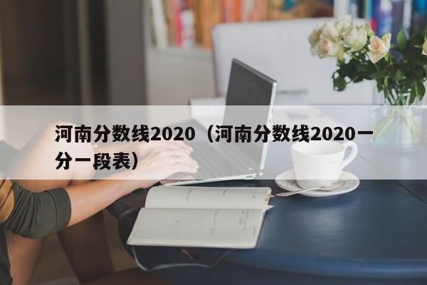 河南分数线2020（河南分数线2020一分一段表）