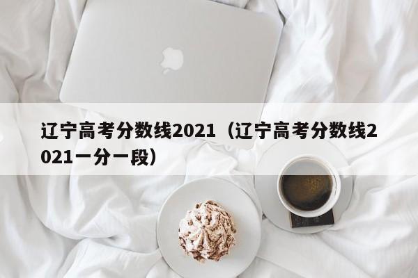 辽宁高考分数线2021（辽宁高考分数线2021一分一段）