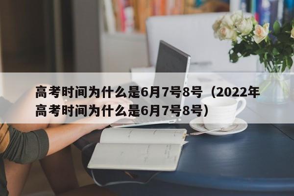 高考时间为什么是6月7号8号（2022年高考时间为什么是6月7号8号）