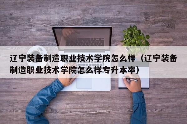 辽宁装备制造职业技术学院怎么样（辽宁装备制造职业技术学院怎么样专升本率）