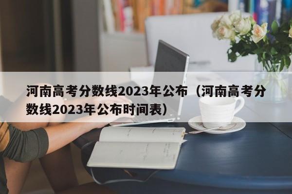 河南高考分数线2023年公布（河南高考分数线2023年公布时间表）