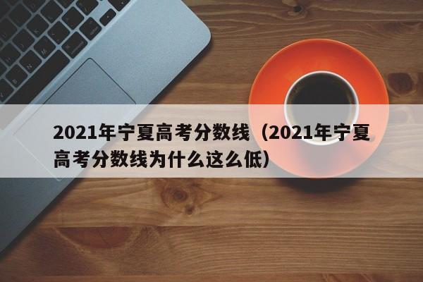 2021年宁夏高考分数线（2021年宁夏高考分数线为什么这么低）