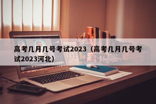 高考几月几号考试2023（高考几月几号考试2023河北）