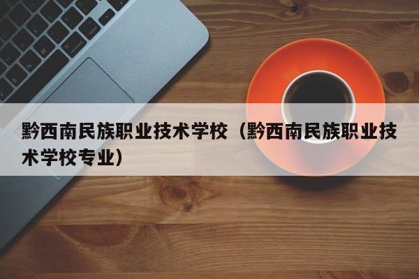 黔西南民族职业技术学校（黔西南民族职业技术学校专业）