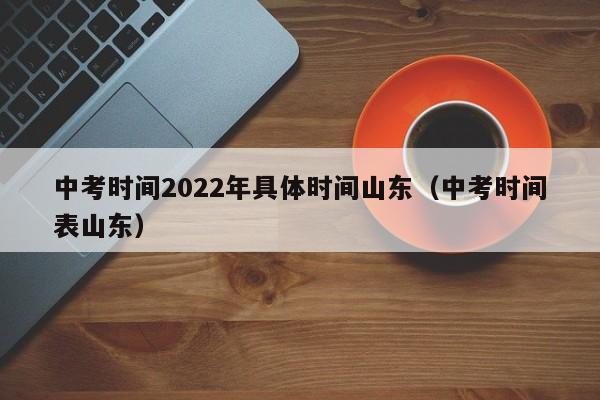 中考时间2022年具体时间山东（中考时间表山东）