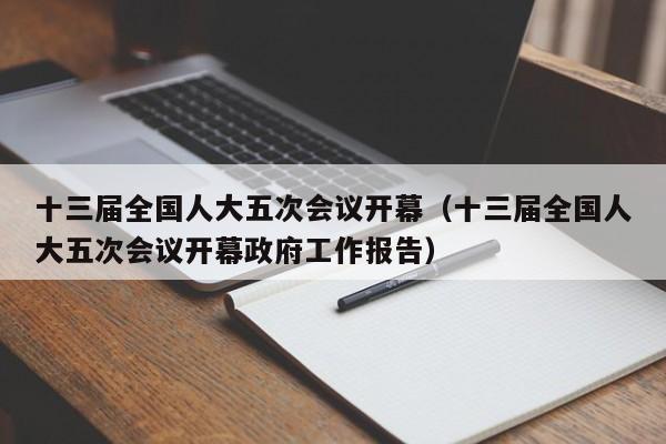十三届全国人大五次会议开幕（十三届全国人大五次会议开幕政府工作报告）