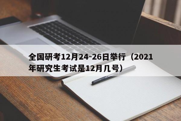 全国研考12月24-26日举行（2021年研究生考试是12月几号）