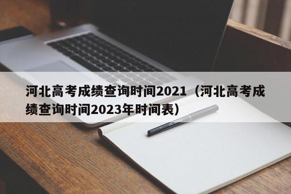 河北高考成绩查询时间2021（河北高考成绩查询时间2023年时间表）