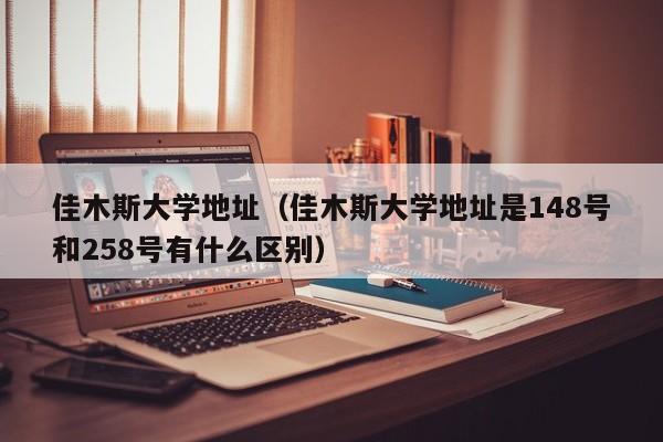 佳木斯大学地址（佳木斯大学地址是148号和258号有什么区别）