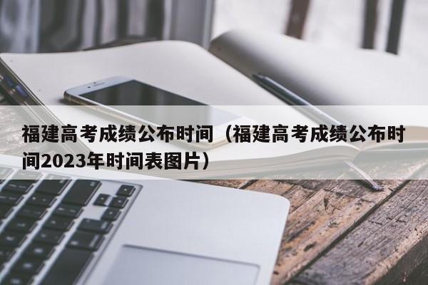 福建高考成绩公布时间（福建高考成绩公布时间2023年时间表图片）
