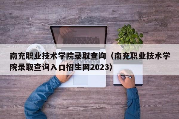 南充职业技术学院录取查询（南充职业技术学院录取查询入口招生网2023）