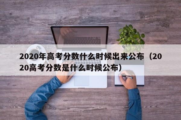 2020年高考分数什么时候出来公布（2020高考分数是什么时候公布）
