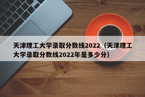 天津理工大学录取分数线2022（天津理工大学录取分数线2022年是多少分）