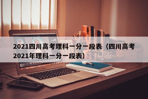 2021四川高考理科一分一段表（四川高考2021年理科一分一段表）