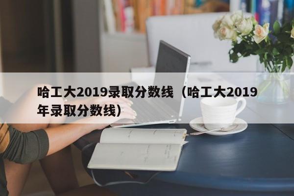 哈工大2019录取分数线（哈工大2019年录取分数线）