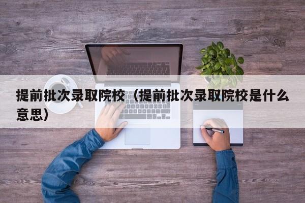 提前批次录取院校（提前批次录取院校是什么意思）
