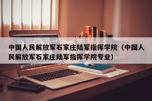 中国人民解放军石家庄陆军指挥学院（中国人民解放军石家庄陆军指挥学院专业）