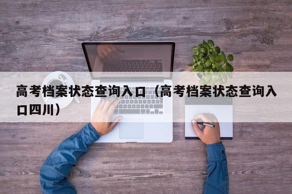 高考档案状态查询入口（高考档案状态查询入口四川）