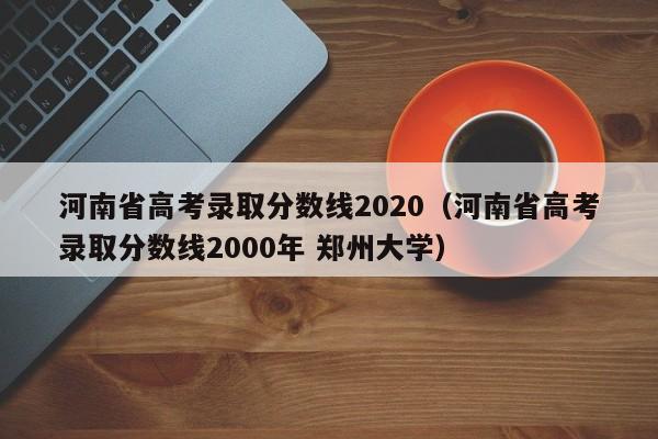 河南省高考录取分数线2020（河南省高考录取分数线2000年 郑州大学）